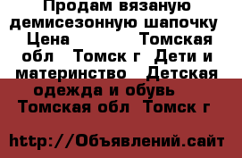 Продам вязаную демисезонную шапочку › Цена ­ 1 000 - Томская обл., Томск г. Дети и материнство » Детская одежда и обувь   . Томская обл.,Томск г.